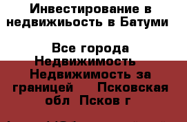Инвестирование в недвижиьость в Батуми - Все города Недвижимость » Недвижимость за границей   . Псковская обл.,Псков г.